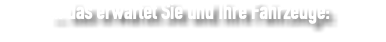 ... das erwartet Sie und Ihre Fahrzeuge: