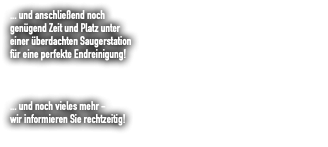 ... und anschließend noch genügend Zeit und Platz unter einer überdachten Saugerstation für eine perfekte Endreinigung! ... und noch vieles mehr - wir informieren Sie rechtzeitig!